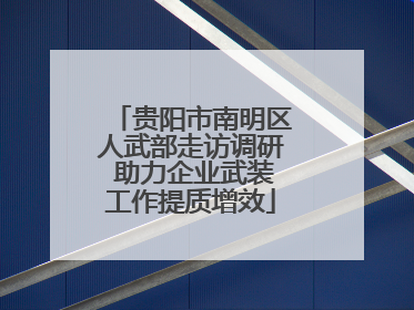 贵阳市南明区人武部走访调研 助力企业武装工作提质增效