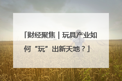 财经聚焦｜玩具产业如何“玩”出新天地？