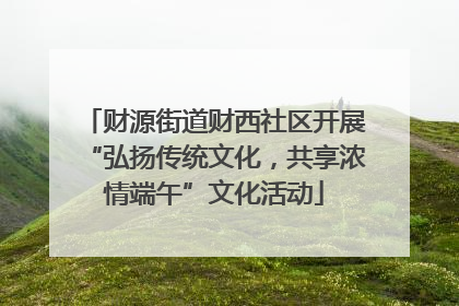 财源街道财西社区开展“弘扬传统文化，共享浓情端午”文化活动