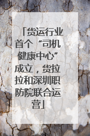 货运行业首个“司机健康中心”成立，货拉拉和深圳职防院联合运营