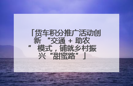 货车积分推广活动创新 “交通 + 助农” 模式，铺就乡村振兴“甜蜜路”