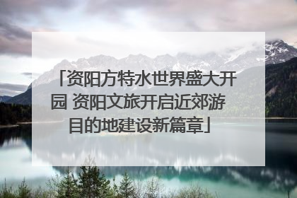 资阳方特水世界盛大开园 资阳文旅开启近郊游目的地建设新篇章