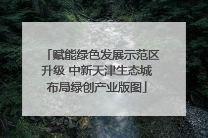 赋能绿色发展示范区升级 中新天津生态城布局绿创产业版图
