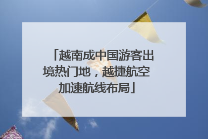 越南成中国游客出境热门地，越捷航空加速航线布局