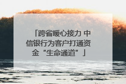 跨省暖心接力 中信银行为客户打通资金“生命通道”