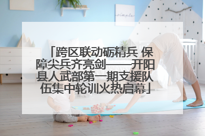 跨区联动砺精兵 保障尖兵齐亮剑——开阳县人武部第一期支援队伍集中轮训火热启幕