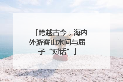 跨越古今，海内外游客山水间与屈子“对话”