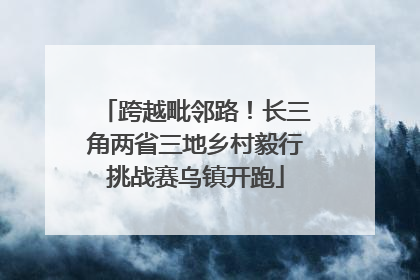 跨越毗邻路！长三角两省三地乡村毅行挑战赛乌镇开跑
