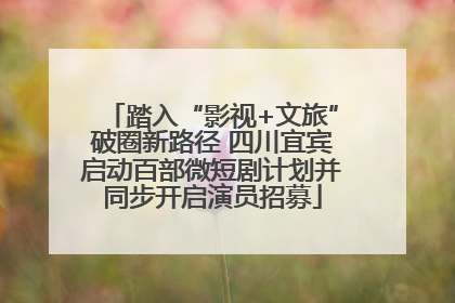 踏入“影视+文旅”破圈新路径 四川宜宾启动百部微短剧计划并同步开启演员招募