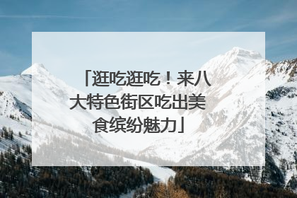 逛吃逛吃！来八大特色街区吃出美食缤纷魅力