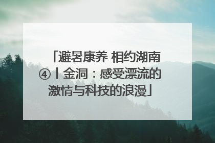 避暑康养 相约湖南④丨金洞：感受漂流的激情与科技的浪漫