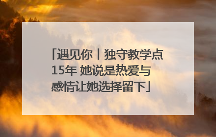 遇见你丨独守教学点15年 她说是热爱与感情让她选择留下
