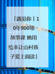 遇见你丨10年900场故事课 她用绘本让山村孩子爱上阅读