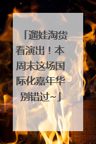 遛娃淘货看演出！本周末这场国际化嘉年华别错过~