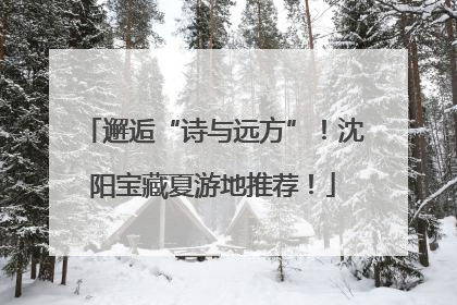 邂逅“诗与远方”！沈阳宝藏夏游地推荐！