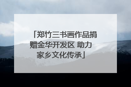 郑竹三书画作品捐赠金华开发区 助力家乡文化传承
