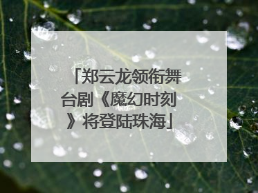 郑云龙领衔舞台剧《魔幻时刻》将登陆珠海