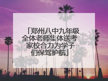 郑州八中九年级全体老师集体送考 家校合力为学子们保驾护航