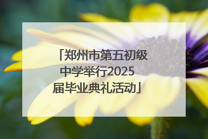 郑州市第五初级中学举行2025届毕业典礼活动