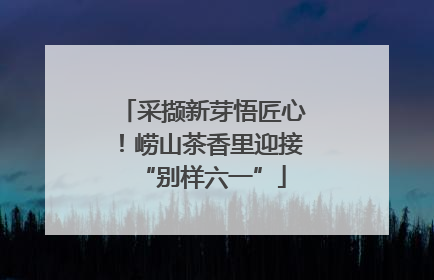 采撷新芽悟匠心！崂山茶香里迎接“别样六一”