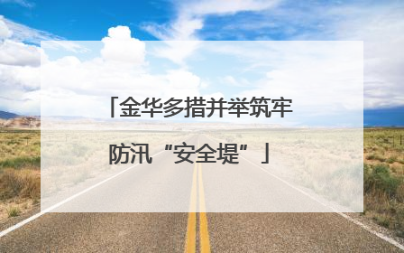 金华多措并举筑牢防汛“安全堤”
