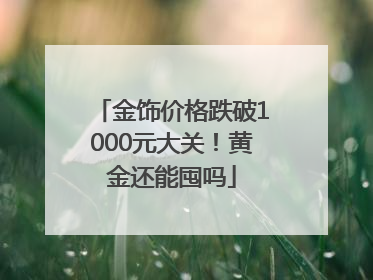 金饰价格跌破1000元大关！黄金还能囤吗