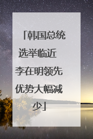 韩国总统选举临近 李在明领先优势大幅减少