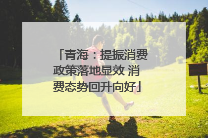 青海：提振消费政策落地显效 消费态势回升向好