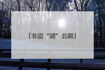 非遗“潮”北疆
