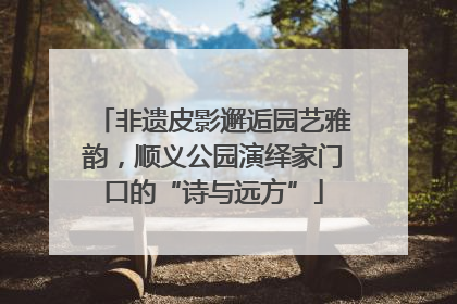非遗皮影邂逅园艺雅韵，顺义公园演绎家门口的“诗与远方”