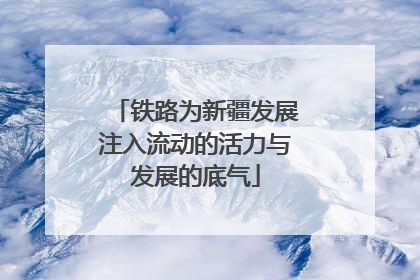 铁路为新疆发展注入流动的活力与发展的底气