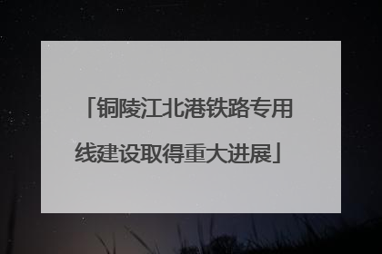 铜陵江北港铁路专用线建设取得重大进展