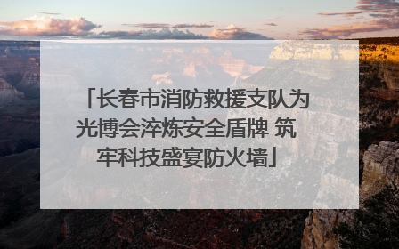 长春市消防救援支队为光博会淬炼安全盾牌 筑牢科技盛宴防火墙