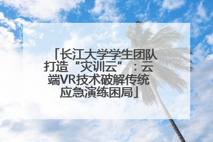 长江大学学生团队打造“灾训云”：云端VR技术破解传统应急演练困局