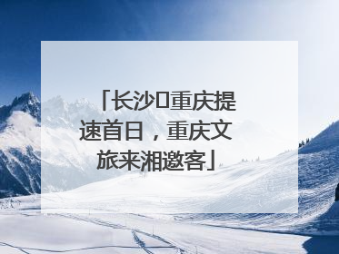 长沙⇌重庆提速首日，重庆文旅来湘邀客