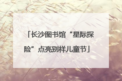 长沙图书馆“星际探险”点亮别样儿童节