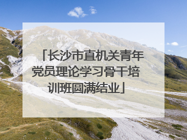 长沙市直机关青年党员理论学习骨干培训班圆满结业