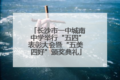 长沙市一中城南中学举行“五四”表彰大会暨“五美四好”颁奖典礼