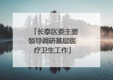 长泰区委主要领导调研基层医疗卫生工作