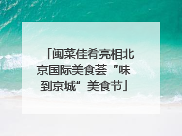 闽菜佳肴亮相北京国际美食荟“味到京城”美食节
