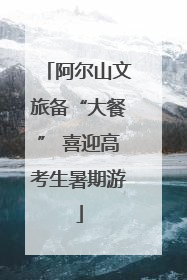 阿尔山文旅备“大餐” 喜迎高考生暑期游