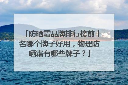 防晒霜品牌排行榜前十名哪个牌子好用，物理防晒霜有哪些牌子？