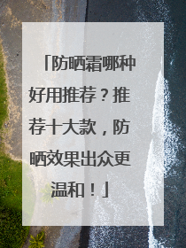 防晒霜哪种好用推荐？推荐十大款，防晒效果出众更温和！