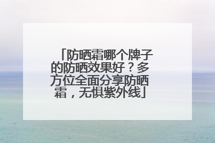 防晒霜哪个牌子的防晒效果好？多方位全面分享防晒霜，无惧紫外线