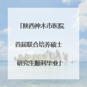 陕西神木市医院首届联合培养硕士研究生顺利毕业