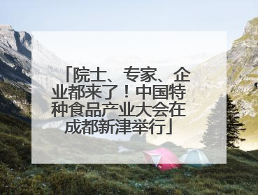 院士、专家、企业都来了！中国特种食品产业大会在成都新津举行
