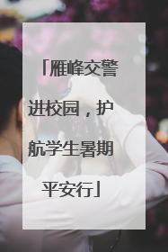 雁峰交警进校园，护航学生暑期平安行
