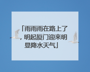 雨雨雨在路上了，明起厦门迎来明显降水天气