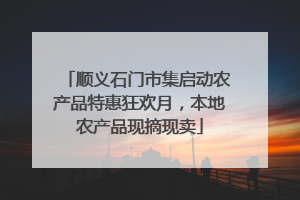 顺义石门市集启动农产品特惠狂欢月，本地农产品现摘现卖