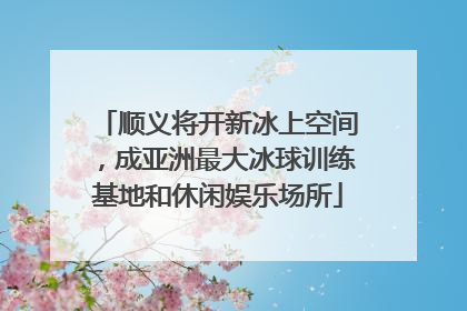 顺义将开新冰上空间，成亚洲最大冰球训练基地和休闲娱乐场所